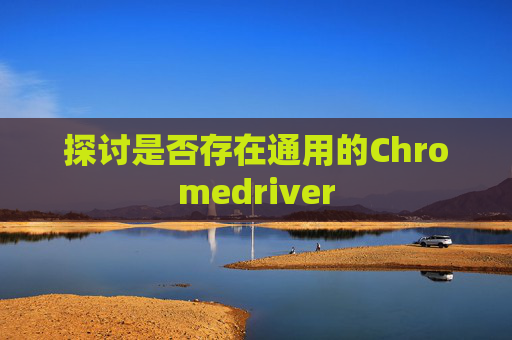 探讨是否存在通用的Chromedriver
