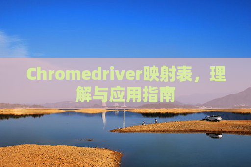 Chromedriver映射表,理解与应用指南 Chromedriver映射表,理解与应用指南